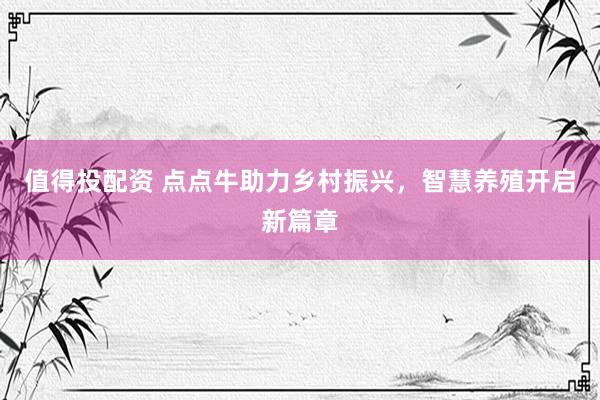 值得投配资 点点牛助力乡村振兴，智慧养殖开启新篇章