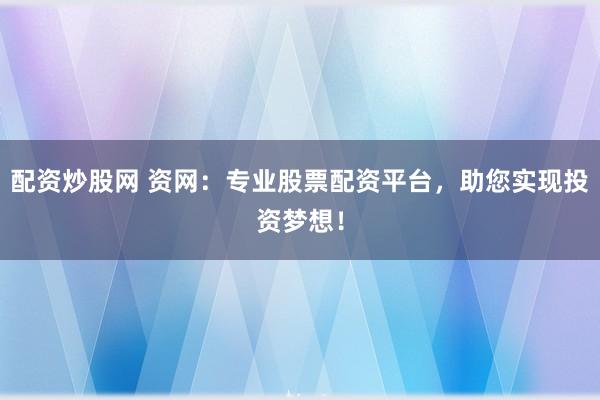 配资炒股网 资网：专业股票配资平台，助您实现投资梦想！