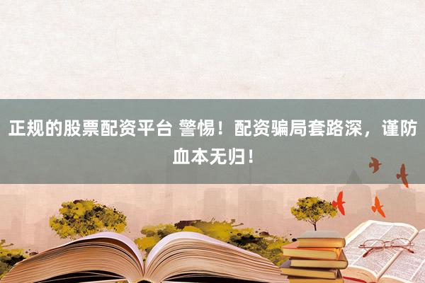 正规的股票配资平台 警惕！配资骗局套路深，谨防血本无归！