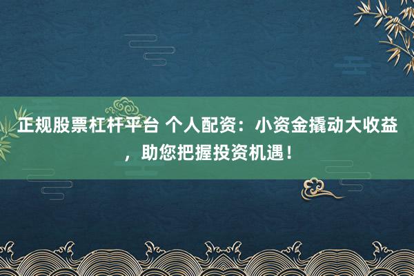 正规股票杠杆平台 个人配资：小资金撬动大收益，助您把握投资机遇！