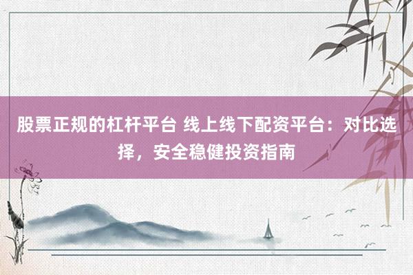 股票正规的杠杆平台 线上线下配资平台：对比选择，安全稳健投资指南