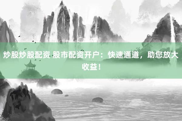 炒股炒股配资 股市配资开户：快速通道，助您放大收益！