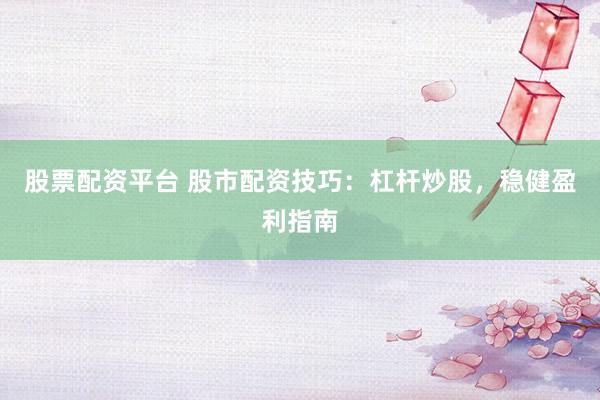 股票配资平台 股市配资技巧：杠杆炒股，稳健盈利指南