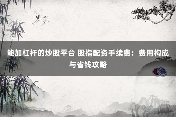 能加杠杆的炒股平台 股指配资手续费：费用构成与省钱攻略