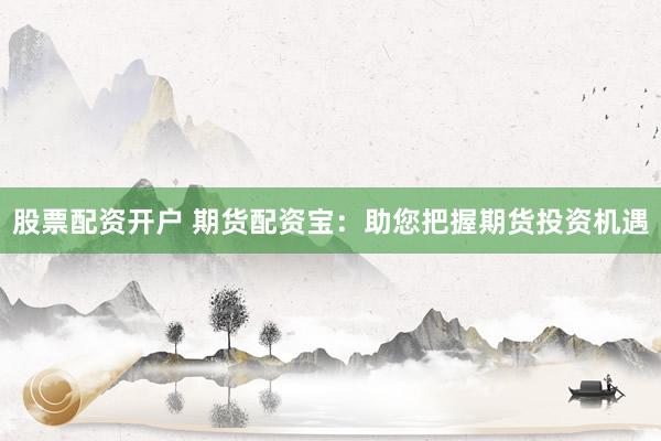 股票配资开户 期货配资宝：助您把握期货投资机遇