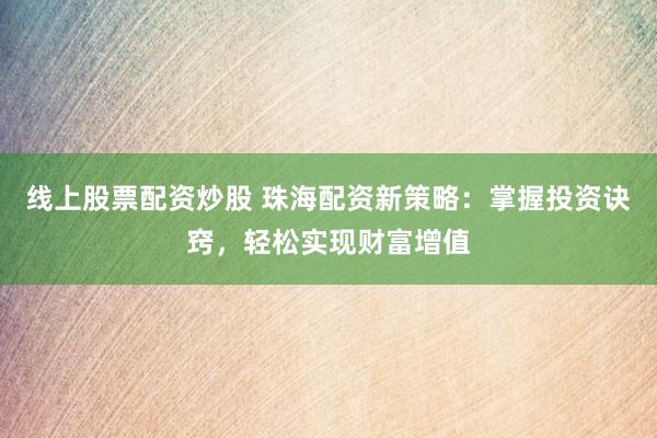 线上股票配资炒股 珠海配资新策略：掌握投资诀窍，轻松实现财富增值