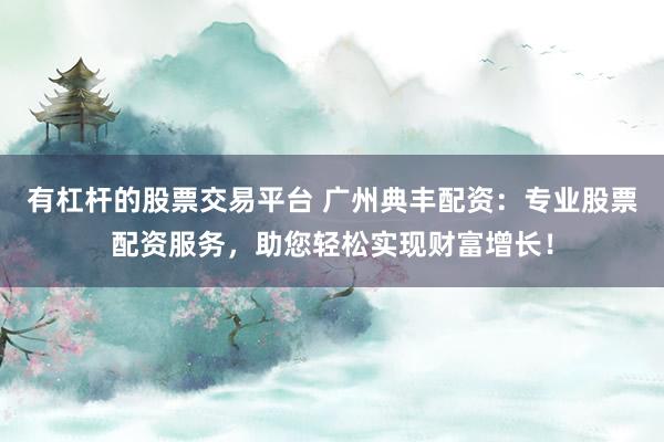 有杠杆的股票交易平台 广州典丰配资：专业股票配资服务，助您轻松实现财富增长！