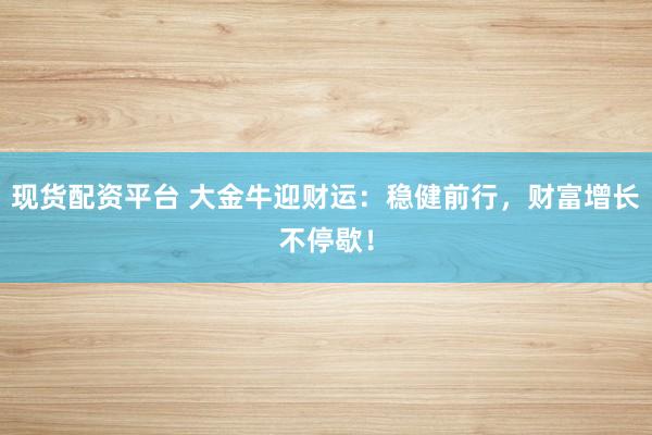 现货配资平台 大金牛迎财运：稳健前行，财富增长不停歇！