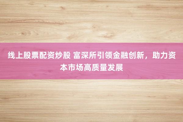 线上股票配资炒股 富深所引领金融创新,助力资本市场高质量发展