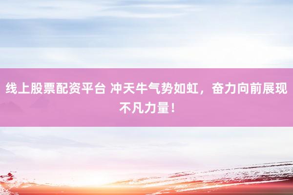 线上股票配资平台 冲天牛气势如虹，奋力向前展现不凡力量！