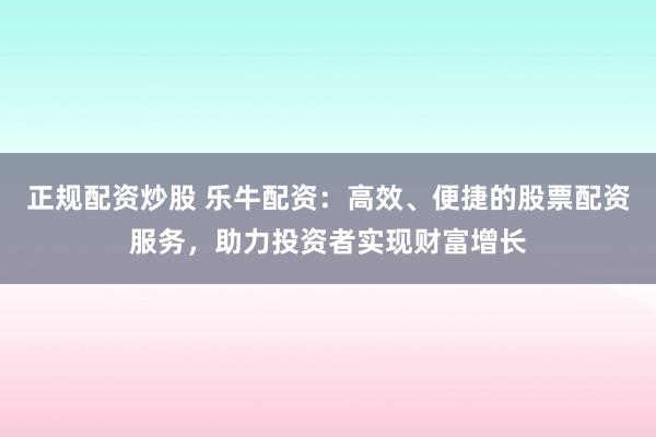 正规配资炒股 乐牛配资：高效、便捷的股票配资服务，助力投资者实现财富增长