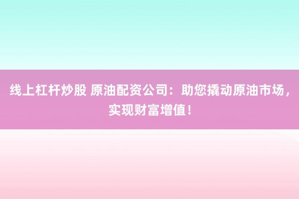 线上杠杆炒股 原油配资公司：助您撬动原油市场，实现财富增值！