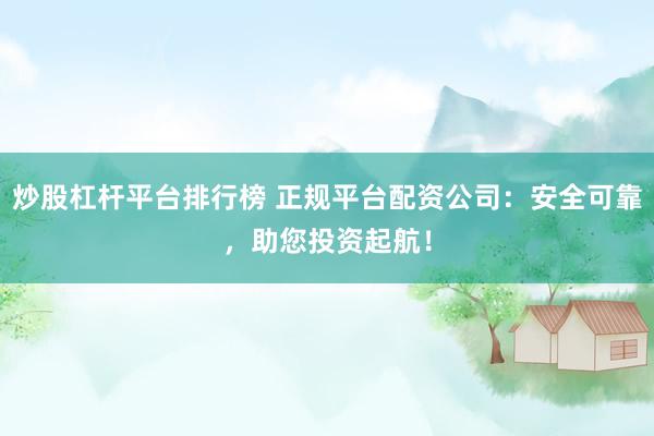 炒股杠杆平台排行榜 正规平台配资公司：安全可靠，助您投资起航！