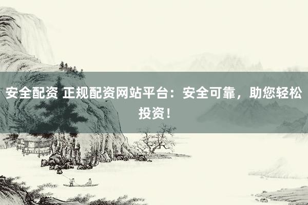 安全配资 正规配资网站平台：安全可靠，助您轻松投资！