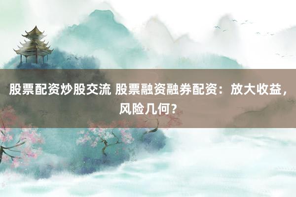 股票配资炒股交流 股票融资融券配资：放大收益，风险几何？