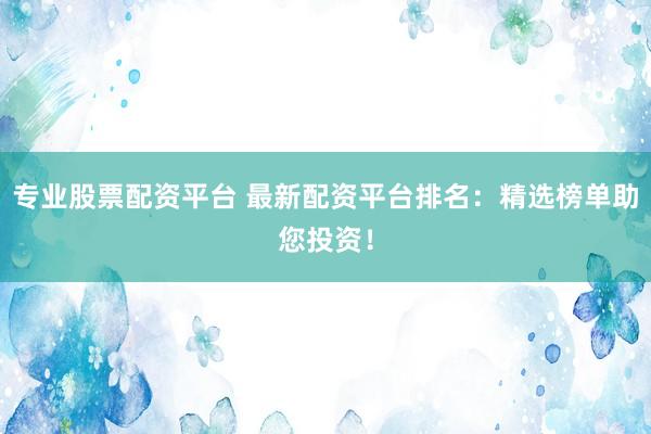 专业股票配资平台 最新配资平台排名：精选榜单助您投资！
