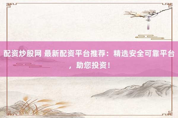 配资炒股网 最新配资平台推荐：精选安全可靠平台，助您投资！