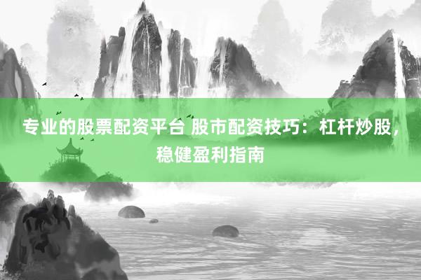 专业的股票配资平台 股市配资技巧：杠杆炒股，稳健盈利指南