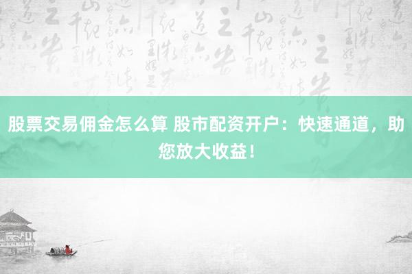 股票交易佣金怎么算 股市配资开户：快速通道，助您放大收益！