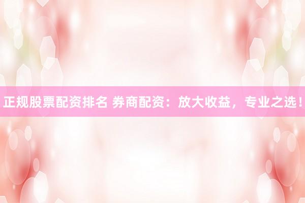 正规股票配资排名 券商配资：放大收益，专业之选！