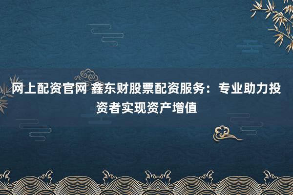 网上配资官网 鑫东财股票配资服务:专业助力投资者实现资产增值