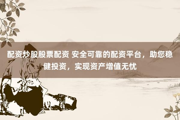 配资炒股股票配资 安全可靠的配资平台,助您稳健投资,实现资产增值无忧