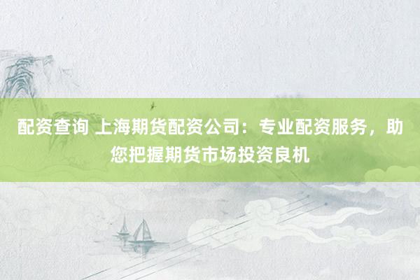 配资查询 上海期货配资公司:专业配资服务,助您把握期货市场投资良机