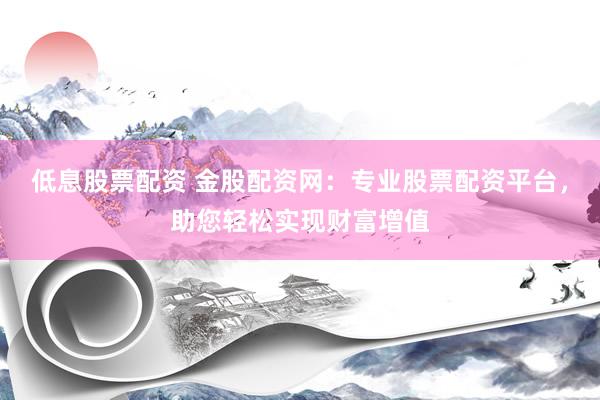 低息股票配资 金股配资网:专业股票配资平台,助您轻松实现财富增值