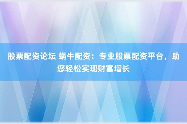 股票配资论坛 蜗牛配资:专业股票配资平台,助您轻松实现财富增长