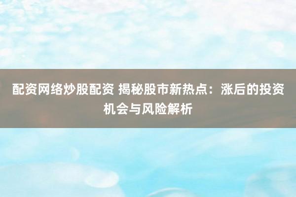 配资网络炒股配资 揭秘股市新热点:涨后的投资机会与风险解析