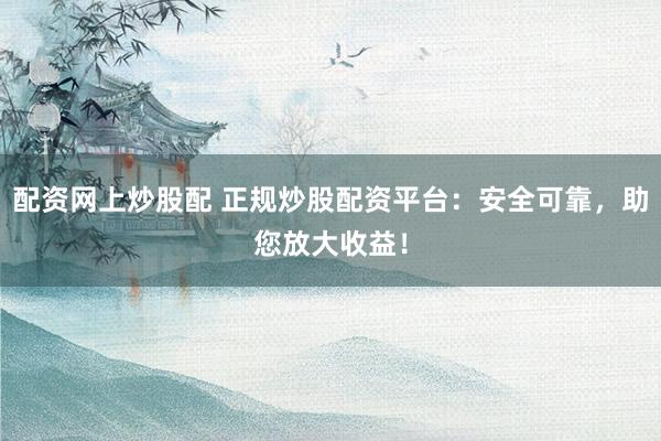 配资网上炒股配 正规炒股配资平台：安全可靠，助您放大收益！