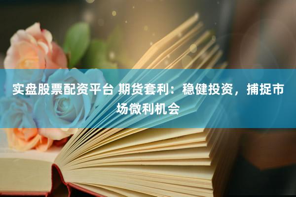 实盘股票配资平台 期货套利：稳健投资，捕捉市场微利机会
