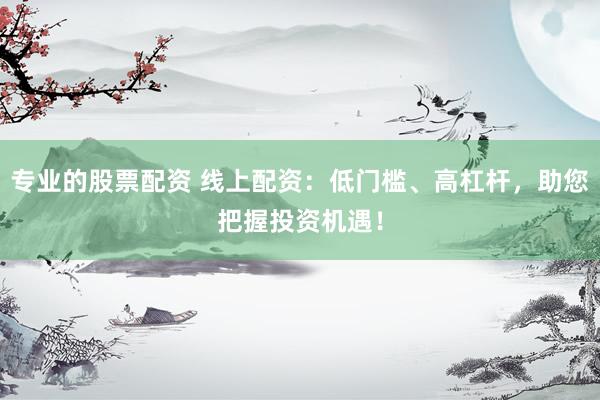 专业的股票配资 线上配资：低门槛、高杠杆，助您把握投资机遇！