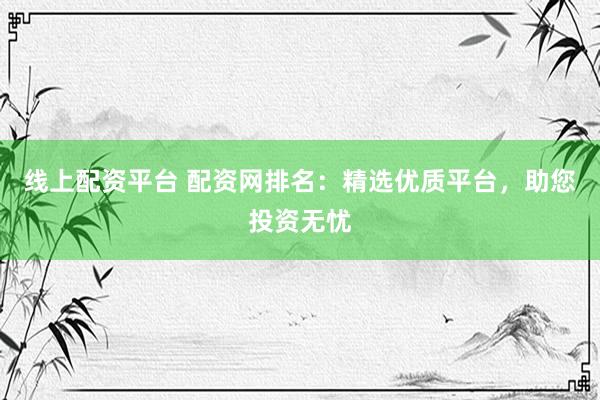 线上配资平台 配资网排名：精选优质平台，助您投资无忧