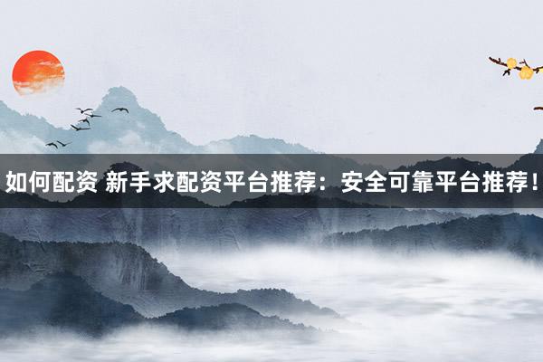 如何配资 新手求配资平台推荐：安全可靠平台推荐！