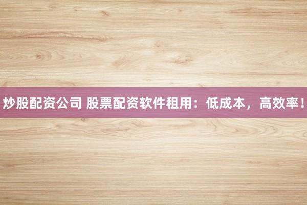 炒股配资公司 股票配资软件租用：低成本，高效率！