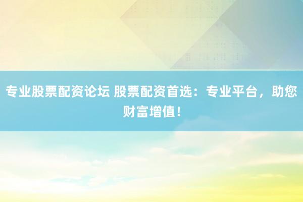 专业股票配资论坛 股票配资首选:专业平台,助您财富增值!