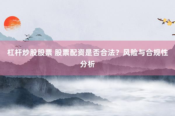 杠杆炒股股票 股票配资是否合法？风险与合规性分析