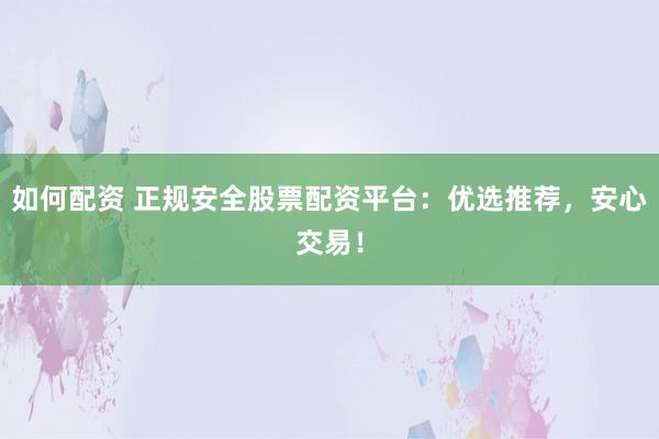 如何配资 正规安全股票配资平台：优选推荐，安心交易！