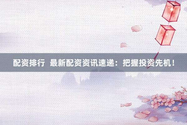 配资排行  最新配资资讯速递：把握投资先机！
