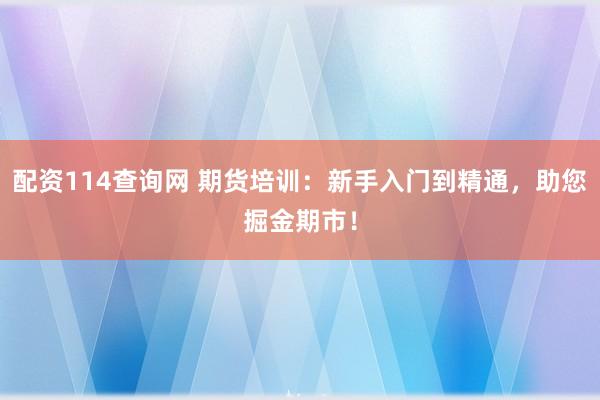 配资114查询网 期货培训：新手入门到精通，助您掘金期市！