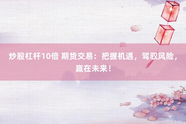 炒股杠杆10倍 期货交易：把握机遇，驾驭风险，赢在未来！