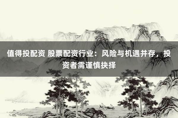 值得投配资 股票配资行业：风险与机遇并存，投资者需谨慎抉择
