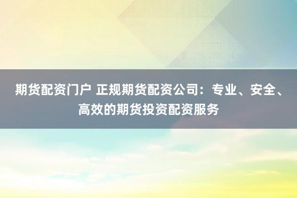 期货配资门户 正规期货配资公司：专业、安全、高效的期货投资配资服务