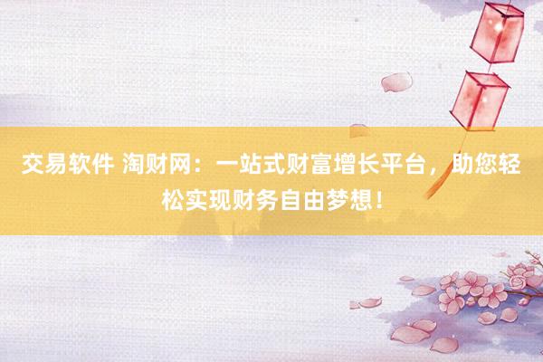 交易软件 淘财网：一站式财富增长平台，助您轻松实现财务自由梦想！