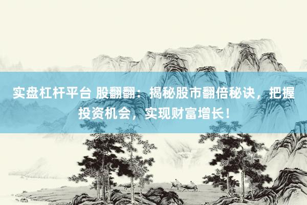 实盘杠杆平台 股翻翻：揭秘股市翻倍秘诀，把握投资机会，实现财富增长！