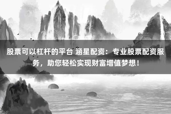 股票可以杠杆的平台 涵星配资：专业股票配资服务，助您轻松实现财富增值梦想！