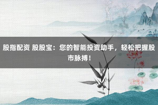 股指配资 股股宝：您的智能投资助手，轻松把握股市脉搏！