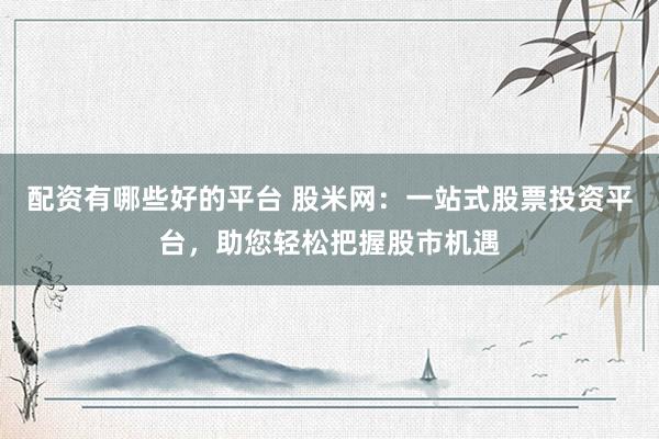 配资有哪些好的平台 股米网：一站式股票投资平台，助您轻松把握股市机遇