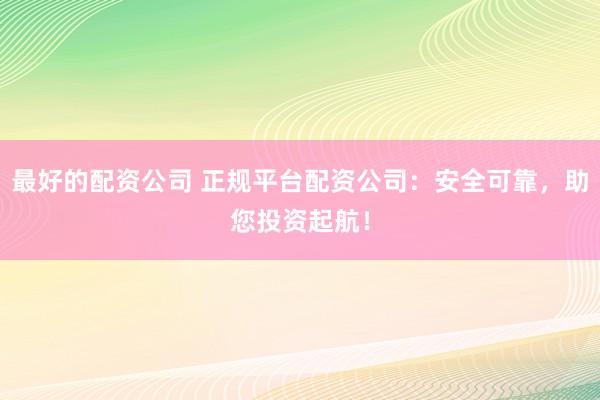 最好的配资公司 正规平台配资公司：安全可靠，助您投资起航！